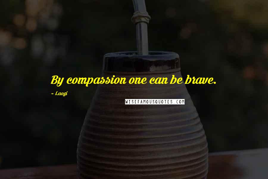 Laozi Quotes: By compassion one can be brave.