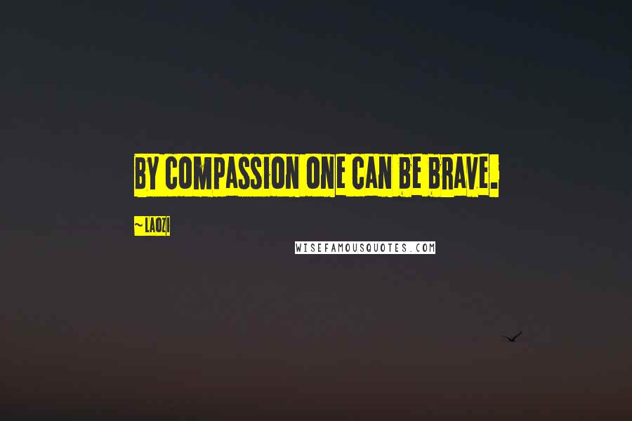 Laozi Quotes: By compassion one can be brave.