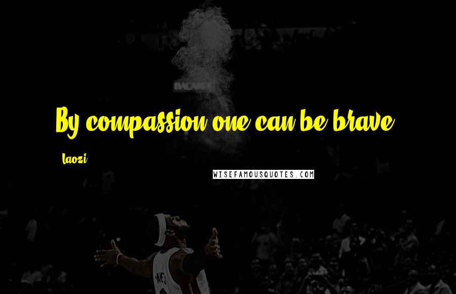 Laozi Quotes: By compassion one can be brave.