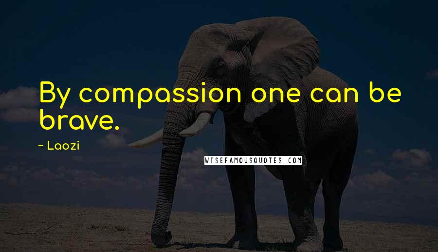 Laozi Quotes: By compassion one can be brave.