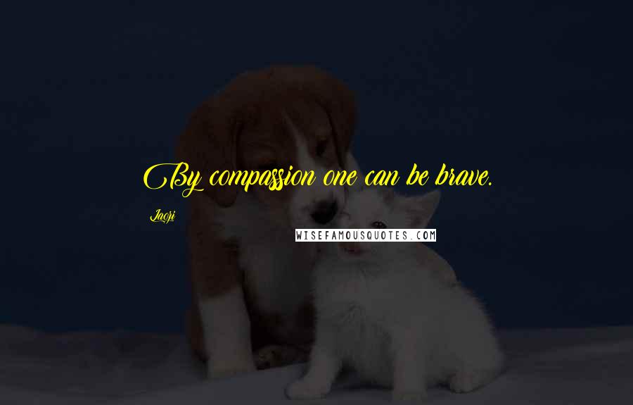 Laozi Quotes: By compassion one can be brave.