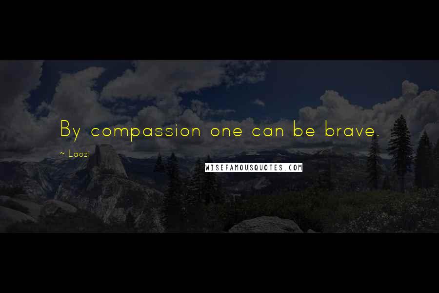 Laozi Quotes: By compassion one can be brave.
