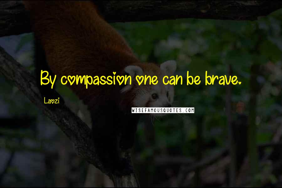 Laozi Quotes: By compassion one can be brave.