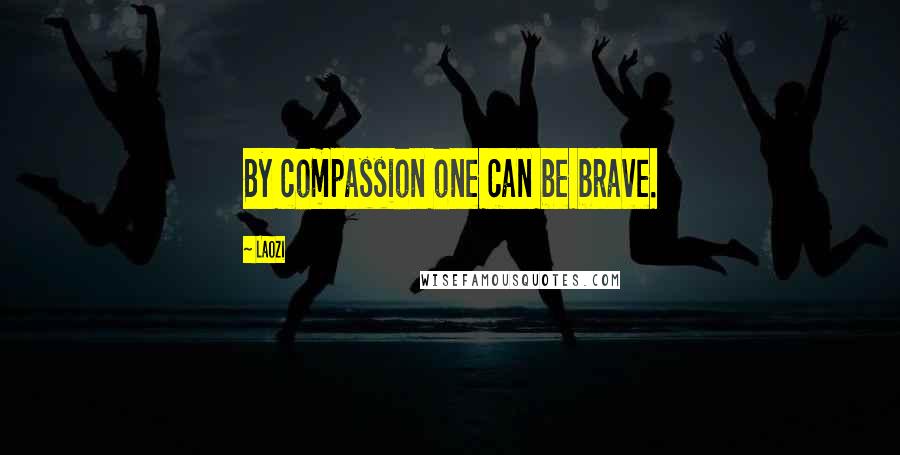 Laozi Quotes: By compassion one can be brave.