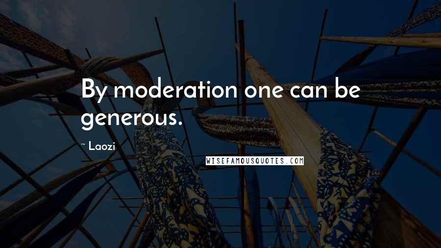 Laozi Quotes: By moderation one can be generous.