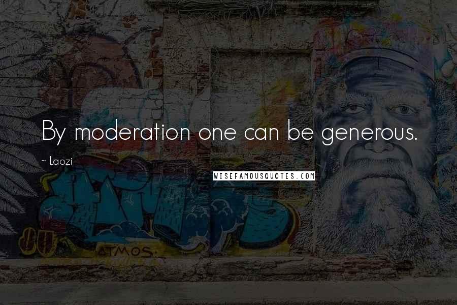 Laozi Quotes: By moderation one can be generous.