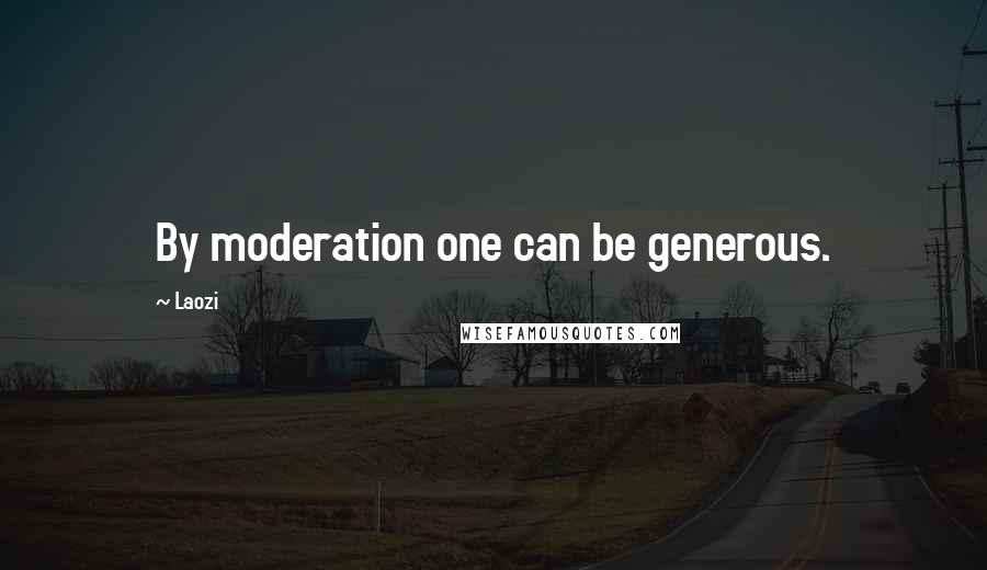 Laozi Quotes: By moderation one can be generous.