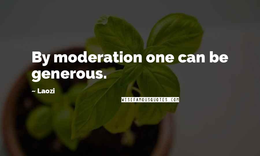 Laozi Quotes: By moderation one can be generous.