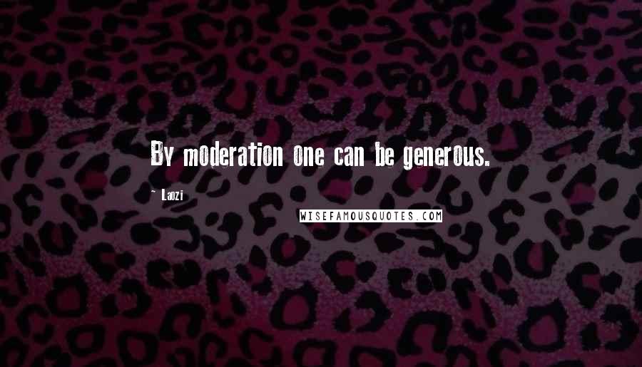 Laozi Quotes: By moderation one can be generous.