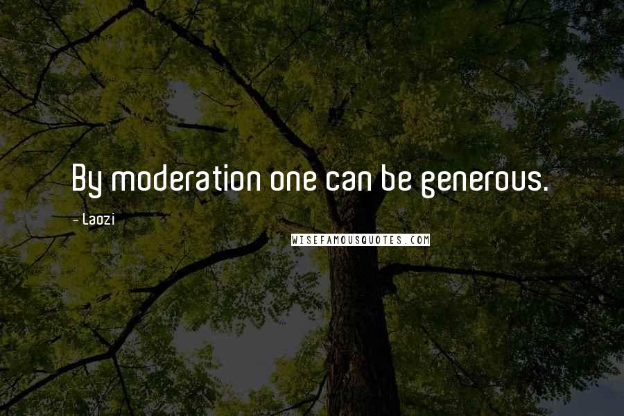 Laozi Quotes: By moderation one can be generous.