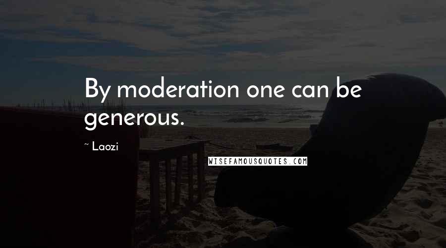 Laozi Quotes: By moderation one can be generous.