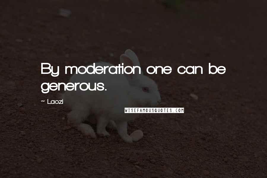 Laozi Quotes: By moderation one can be generous.