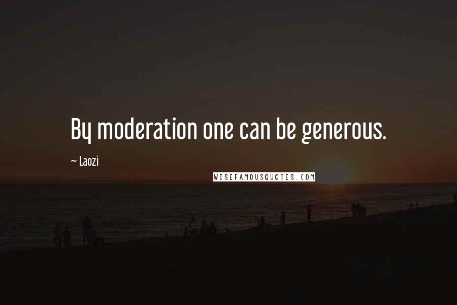 Laozi Quotes: By moderation one can be generous.