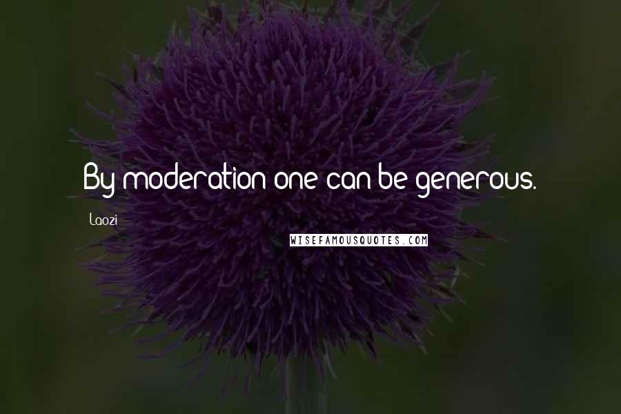 Laozi Quotes: By moderation one can be generous.