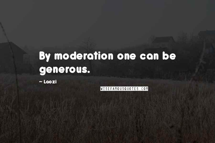 Laozi Quotes: By moderation one can be generous.