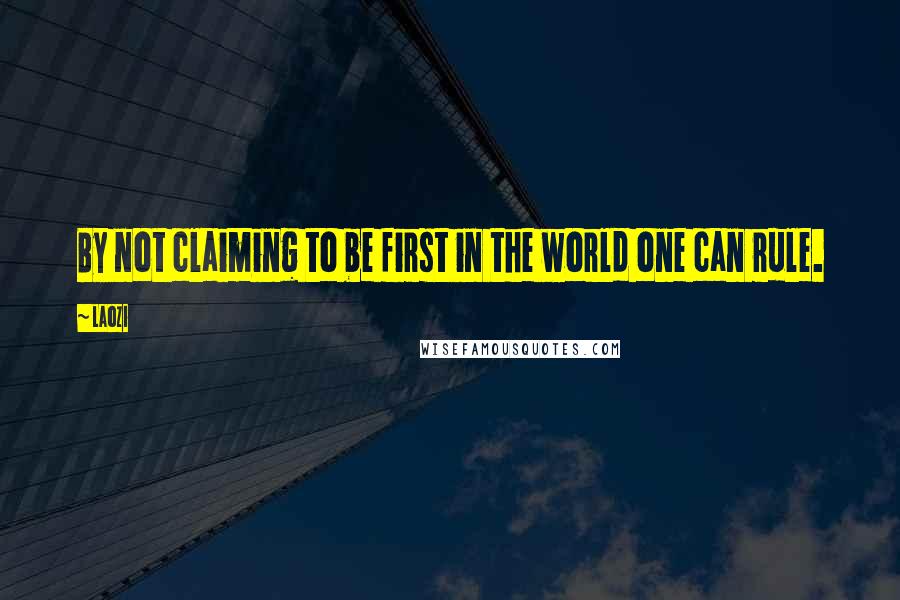 Laozi Quotes: By not claiming to be first in the world one can rule.