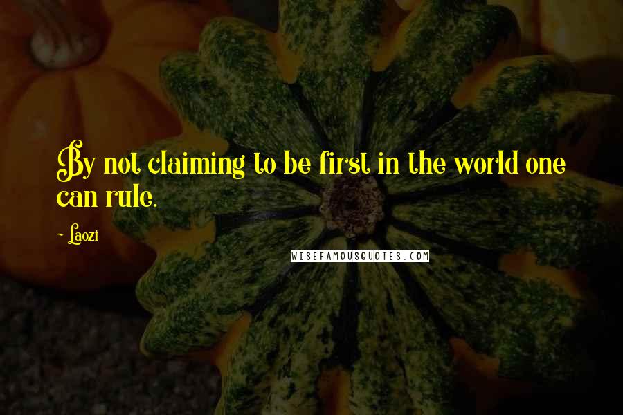 Laozi Quotes: By not claiming to be first in the world one can rule.