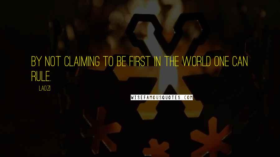 Laozi Quotes: By not claiming to be first in the world one can rule.