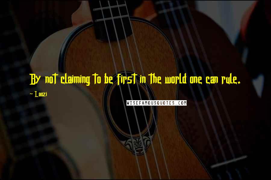 Laozi Quotes: By not claiming to be first in the world one can rule.