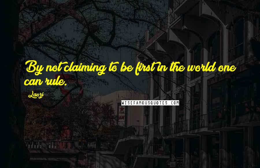 Laozi Quotes: By not claiming to be first in the world one can rule.