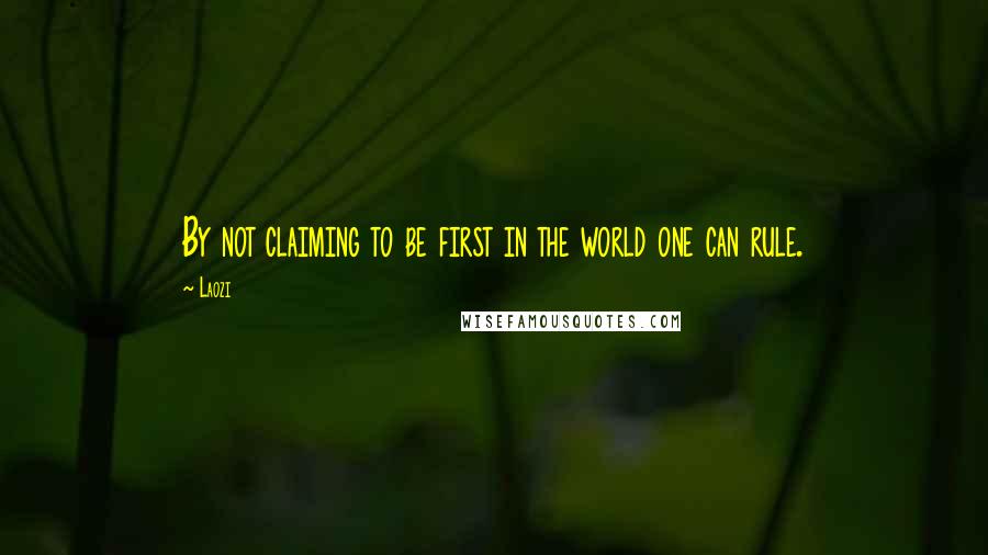 Laozi Quotes: By not claiming to be first in the world one can rule.