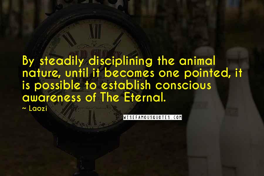 Laozi Quotes: By steadily disciplining the animal nature, until it becomes one pointed, it is possible to establish conscious awareness of The Eternal.