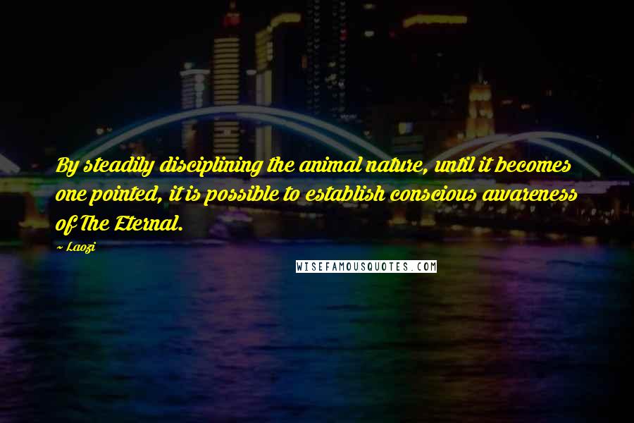 Laozi Quotes: By steadily disciplining the animal nature, until it becomes one pointed, it is possible to establish conscious awareness of The Eternal.