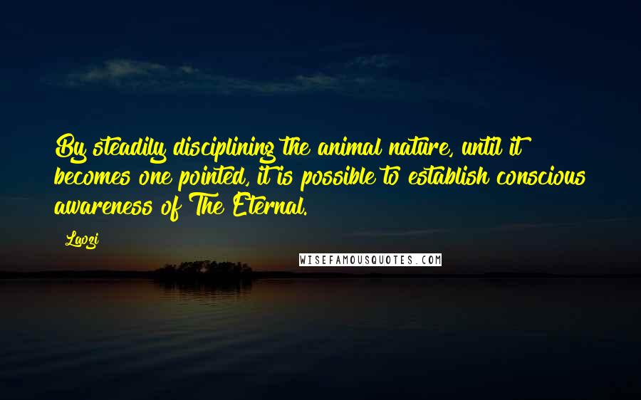 Laozi Quotes: By steadily disciplining the animal nature, until it becomes one pointed, it is possible to establish conscious awareness of The Eternal.