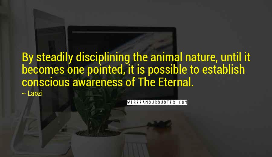 Laozi Quotes: By steadily disciplining the animal nature, until it becomes one pointed, it is possible to establish conscious awareness of The Eternal.