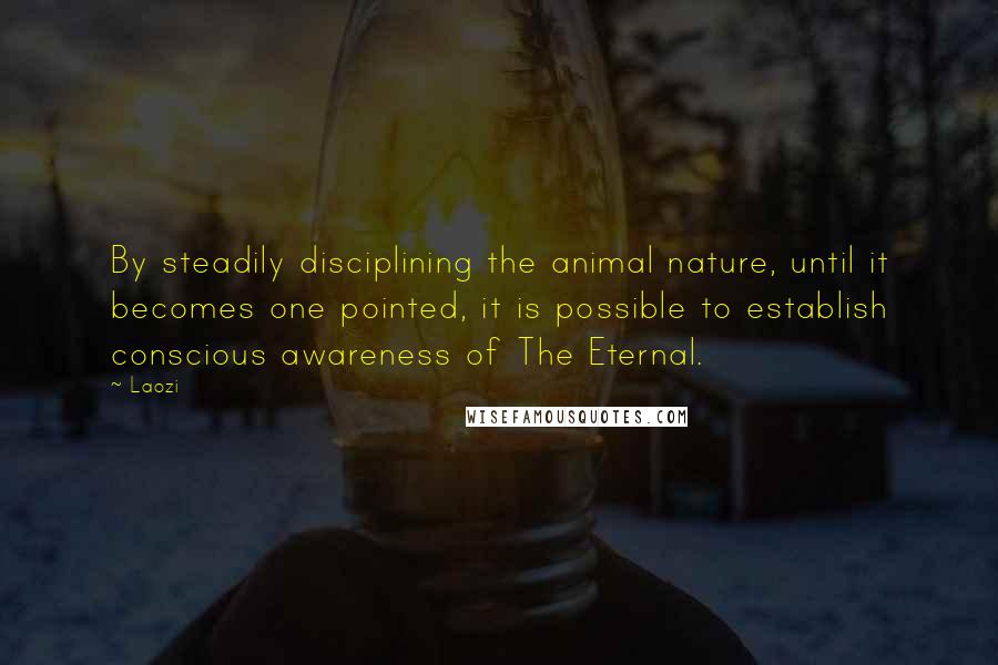 Laozi Quotes: By steadily disciplining the animal nature, until it becomes one pointed, it is possible to establish conscious awareness of The Eternal.