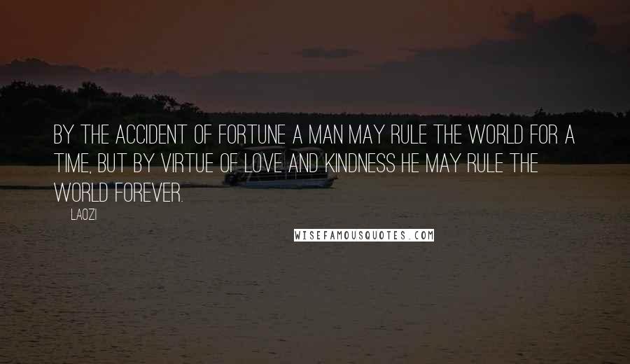 Laozi Quotes: By the accident of fortune a man may rule the world for a time, but by virtue of love and kindness he may rule the world forever.