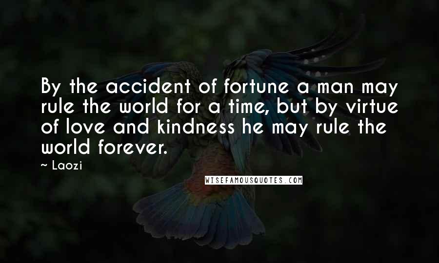 Laozi Quotes: By the accident of fortune a man may rule the world for a time, but by virtue of love and kindness he may rule the world forever.