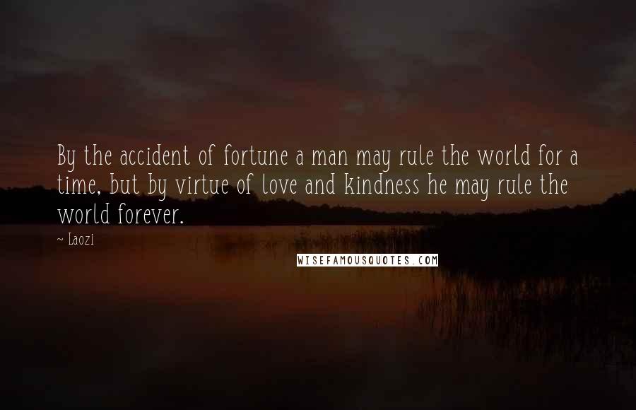 Laozi Quotes: By the accident of fortune a man may rule the world for a time, but by virtue of love and kindness he may rule the world forever.