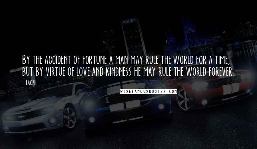 Laozi Quotes: By the accident of fortune a man may rule the world for a time, but by virtue of love and kindness he may rule the world forever.