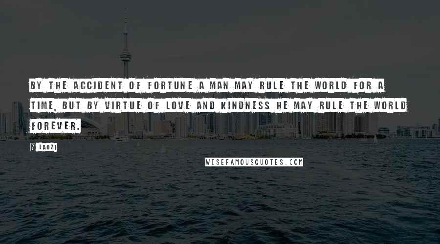 Laozi Quotes: By the accident of fortune a man may rule the world for a time, but by virtue of love and kindness he may rule the world forever.