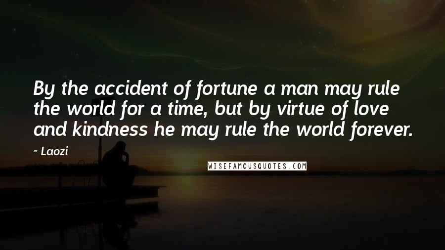 Laozi Quotes: By the accident of fortune a man may rule the world for a time, but by virtue of love and kindness he may rule the world forever.