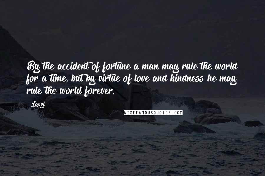 Laozi Quotes: By the accident of fortune a man may rule the world for a time, but by virtue of love and kindness he may rule the world forever.