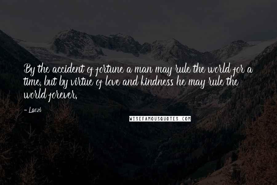 Laozi Quotes: By the accident of fortune a man may rule the world for a time, but by virtue of love and kindness he may rule the world forever.