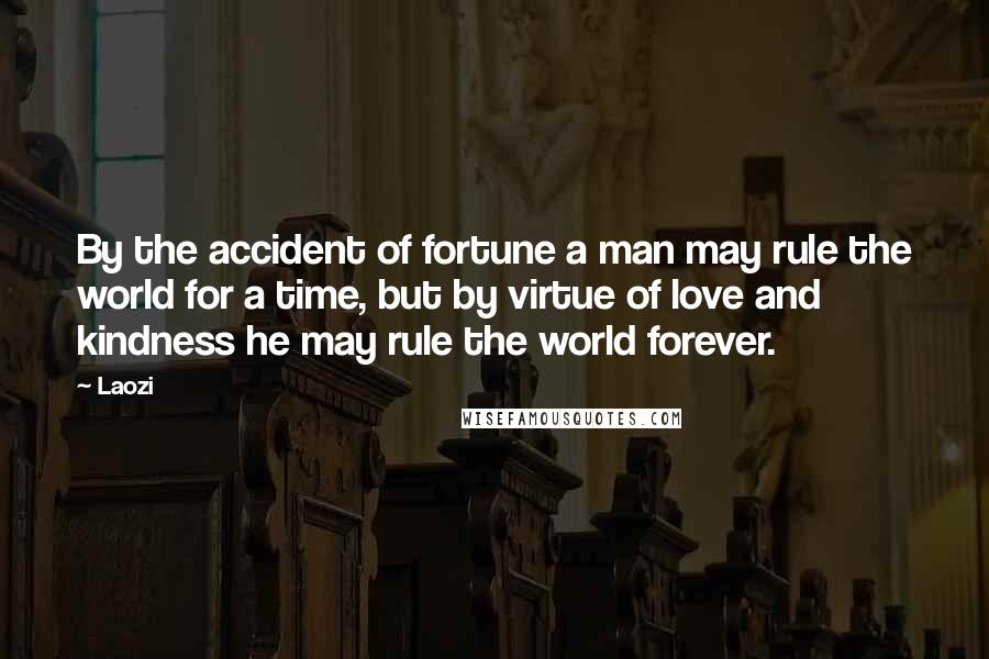 Laozi Quotes: By the accident of fortune a man may rule the world for a time, but by virtue of love and kindness he may rule the world forever.