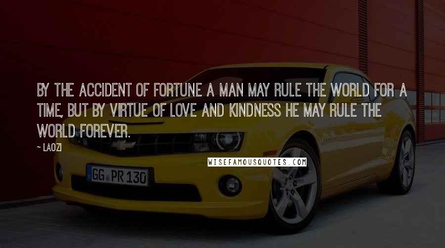 Laozi Quotes: By the accident of fortune a man may rule the world for a time, but by virtue of love and kindness he may rule the world forever.