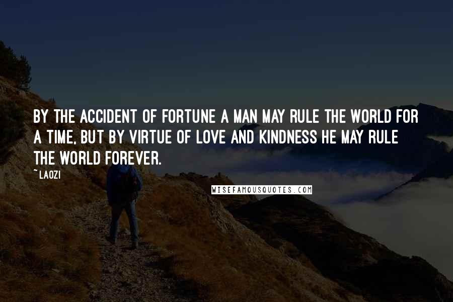 Laozi Quotes: By the accident of fortune a man may rule the world for a time, but by virtue of love and kindness he may rule the world forever.