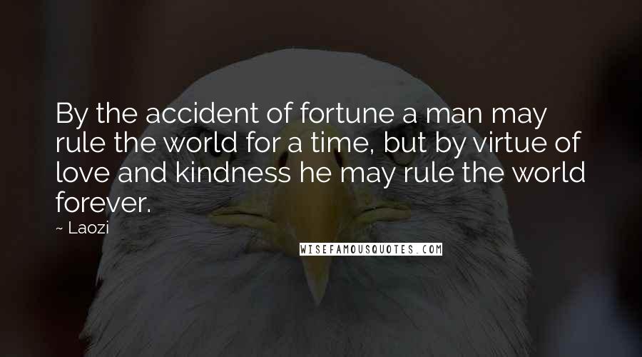 Laozi Quotes: By the accident of fortune a man may rule the world for a time, but by virtue of love and kindness he may rule the world forever.