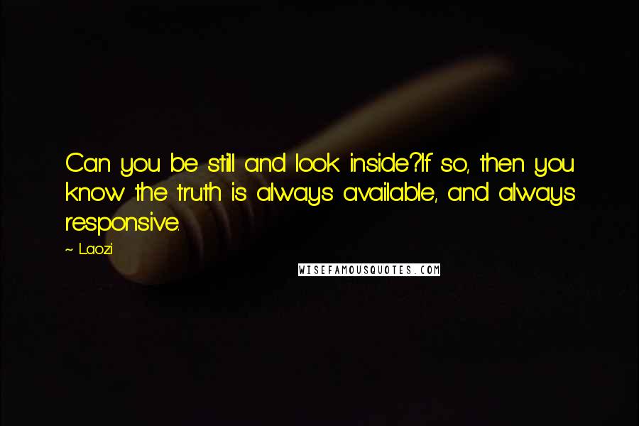 Laozi Quotes: Can you be still and look inside?If so, then you know the truth is always available, and always responsive.