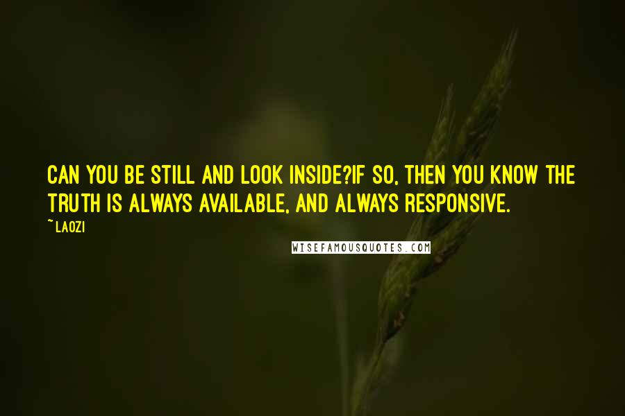 Laozi Quotes: Can you be still and look inside?If so, then you know the truth is always available, and always responsive.