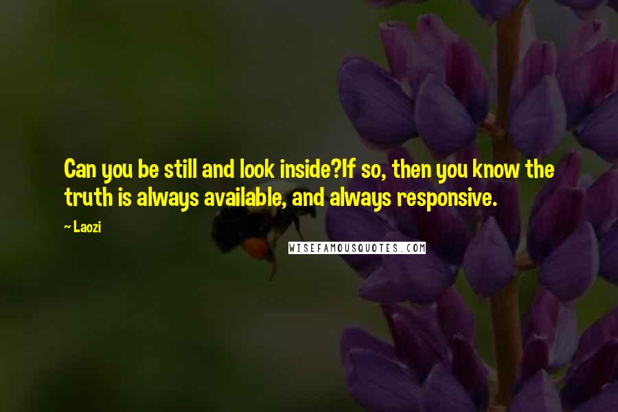 Laozi Quotes: Can you be still and look inside?If so, then you know the truth is always available, and always responsive.