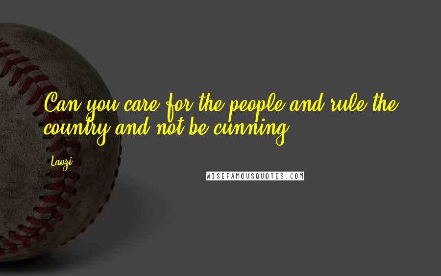 Laozi Quotes: Can you care for the people and rule the country and not be cunning?