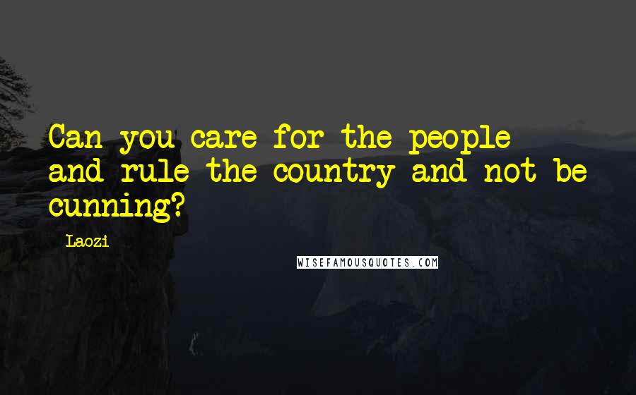 Laozi Quotes: Can you care for the people and rule the country and not be cunning?