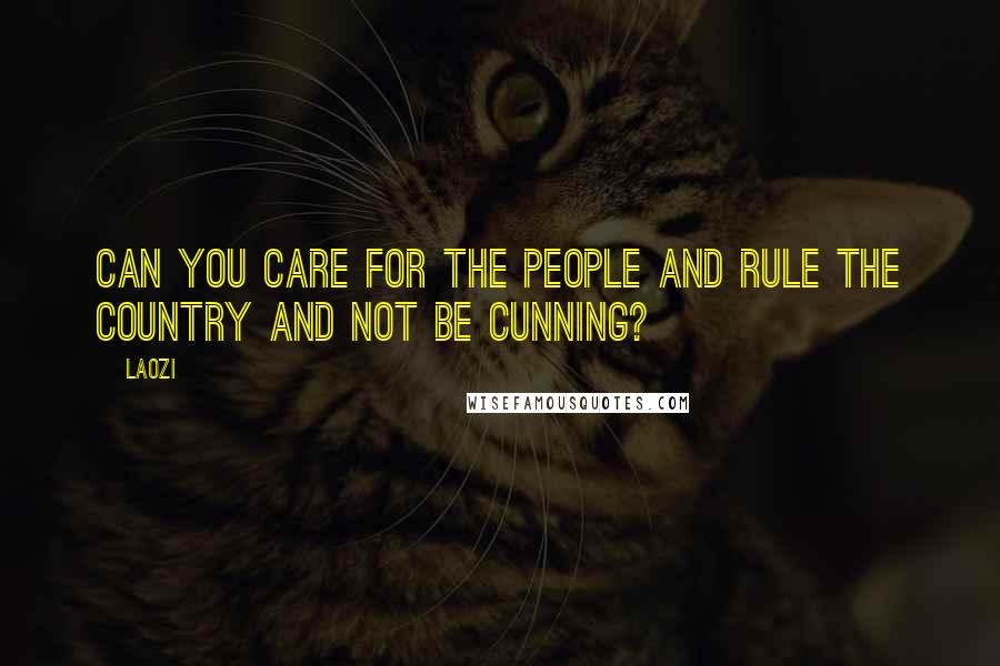 Laozi Quotes: Can you care for the people and rule the country and not be cunning?