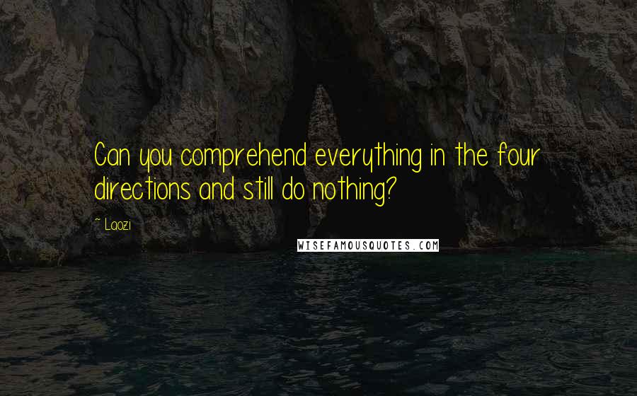 Laozi Quotes: Can you comprehend everything in the four directions and still do nothing?