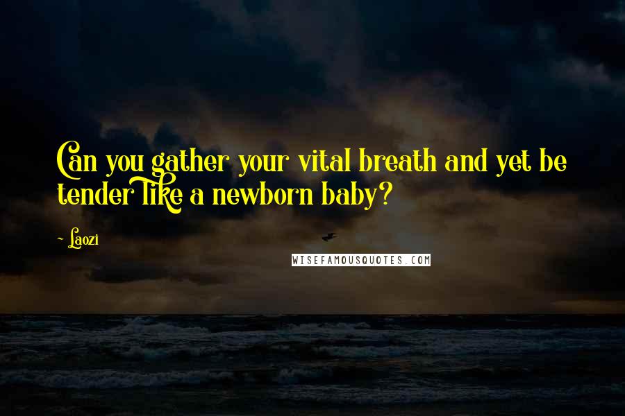 Laozi Quotes: Can you gather your vital breath and yet be tender like a newborn baby?